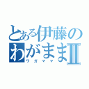 とある伊藤のわがままⅡ（ワガママ）