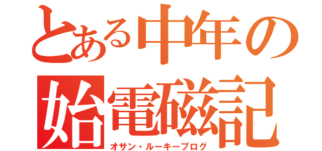 とある中年の始電磁記（オサン・ルーキーブログ）