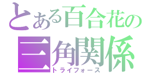 とある百合花の三角関係（トライフォース）