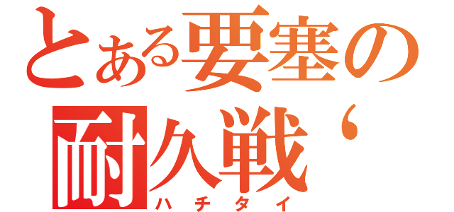 とある要塞の耐久戦‘１１（ハチタイ）