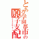 とある学園都市の原子支配（アトミックルーラー）