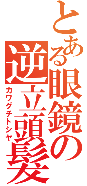 とある眼鏡の逆立頭髮（カワグチトシヤ）