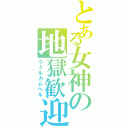 とある女神の地獄歓迎（ウェルカムヘル）