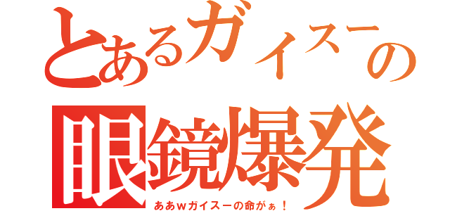 とあるガイスーの眼鏡爆発（ああｗガイスーの命がぁ！）