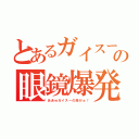 とあるガイスーの眼鏡爆発（ああｗガイスーの命がぁ！）