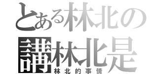 とある林北の講林北是（林北的事情）