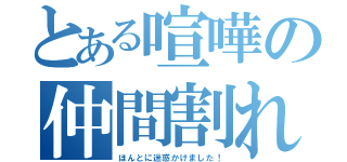 とある喧嘩の仲間割れ（ほんとに迷惑かけました！）