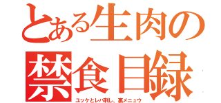 とある生肉の禁食目録（ユッケとレバ刺し、裏メニュウ）