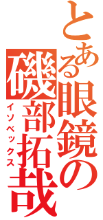 とある眼鏡の磯部拓哉（イソベックス）