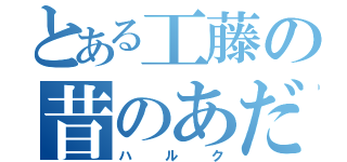 とある工藤の昔のあだ名（ハルク）