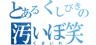 とあるくしびきの汚いぼ笑（くさいわ）