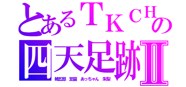 とあるＴＫＣＨ の四天足跡Ⅱ（姉五郎　豆腐　あっちゃん　朱梨）