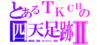 とあるＴＫＣＨ の四天足跡Ⅱ（姉五郎　豆腐　あっちゃん　朱梨）