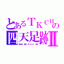 とあるＴＫＣＨ の四天足跡Ⅱ（姉五郎　豆腐　あっちゃん　朱梨）