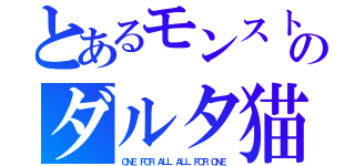 とあるモンストのダルタ猫（ＯＮＥ ＦＯＲ ＡＬＬ ＡＬＬ ＦＯＲ ＯＮＥ）