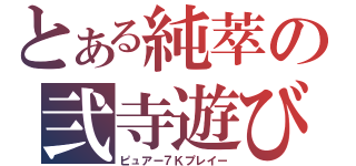 とある純萃の弐寺遊び（ピュアー７Ｋプレイー）