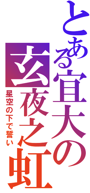 とある宜大の玄夜之虹（星空の下で誓い）