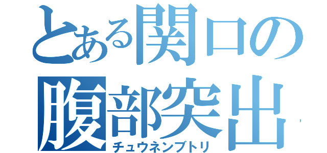 とある関口の腹部突出（チュウネンブトリ）