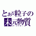 とある粒子の未元物質（ダークマター）