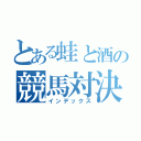 とある蛙と酒の競馬対決（インデックス）