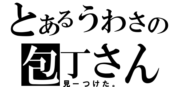 とあるうわさの包丁さん（見ーつけた。）