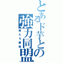 とあるド芋との強力同盟（俺たち最強）