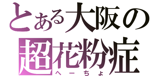 とある大阪の超花粉症（へーちょ）