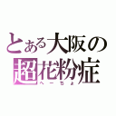 とある大阪の超花粉症（へーちょ）