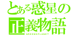 とある惑星の正義物語（ＧＲＥＥＮＳＰＬＡＮＥＴ）