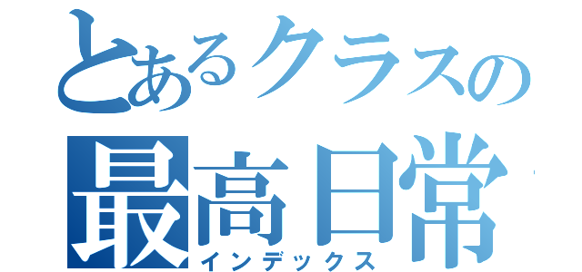 とあるクラスの最高日常（インデックス）