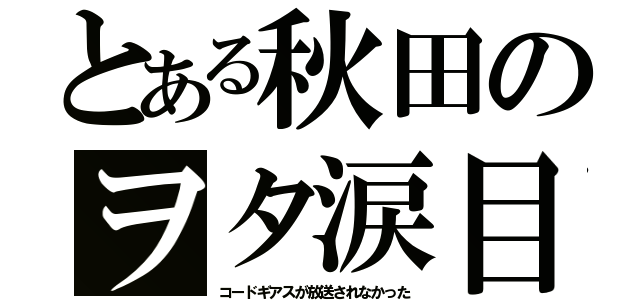 とある秋田のヲタ涙目（コードギアスが放送されなかった）