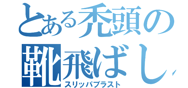 とある禿頭の靴飛ばし（スリッパブラスト）