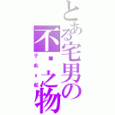 とある宅男の不洁之物（于此ｘ起）