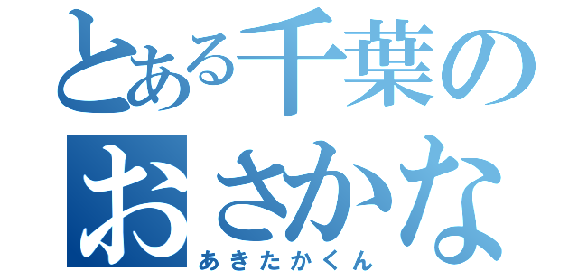 とある千葉のおさかなマニア（あきたかくん）