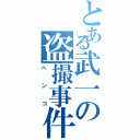 とある武一の盗撮事件（ヘンコ）