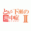 とある下瀬の熱中症Ⅱ（ブッタオレ）