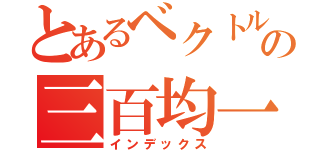 とあるベクトルの三百均一（インデックス）