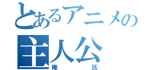 とあるアニメの主人公（俺氏）