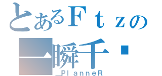 とあるＦｔｚの一瞬千擊（＿ＰｌａｎｎｅＲ）