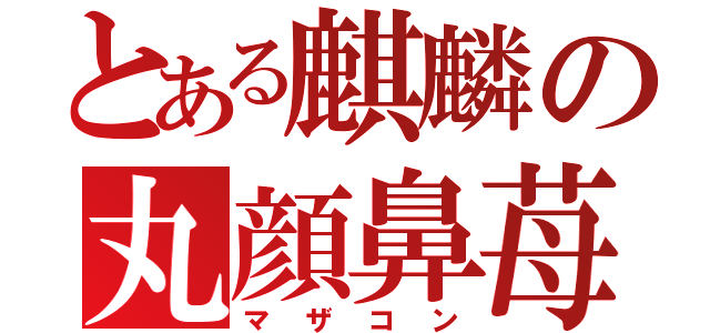 とある麒麟の丸顔鼻苺（マザコン）