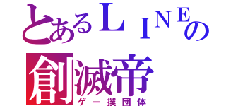 とあるＬＩＮＥの創滅帝（ゲー撲団体）