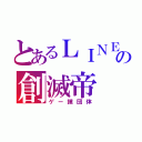 とあるＬＩＮＥの創滅帝（ゲー撲団体）