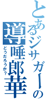 とあるジサガーの導唾郎華（どうだろうか？）