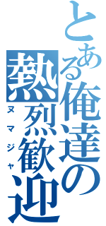 とある俺達の熱烈歓迎（ヌマジャ）