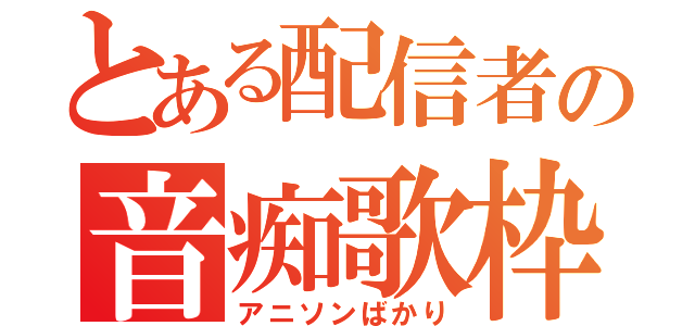 とある配信者の音痴歌枠（アニソンばかり）