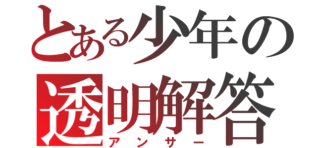 とある少年の透明解答（アンサー）