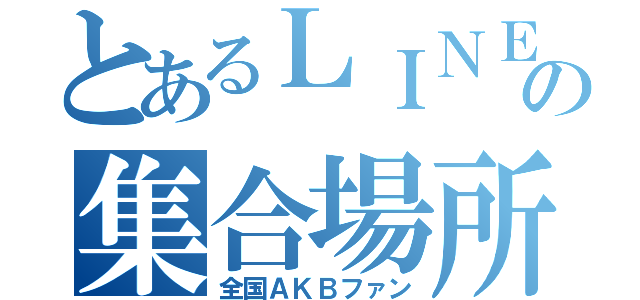 とあるＬＩＮＥの集合場所（全国ＡＫＢファン）