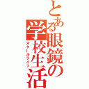 とある眼鏡の学校生活（スクールライフ）