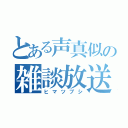 とある声真似の雑談放送（ヒマツブシ）