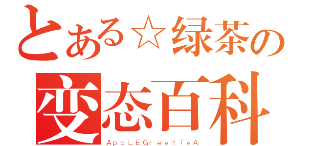 とある☆绿茶の变态百科（ＡｐｐＬＥＧｒｅｅｎＴｅＡ）